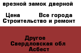 врезной замок дверной › Цена ­ 500 - Все города Строительство и ремонт » Другое   . Свердловская обл.,Асбест г.